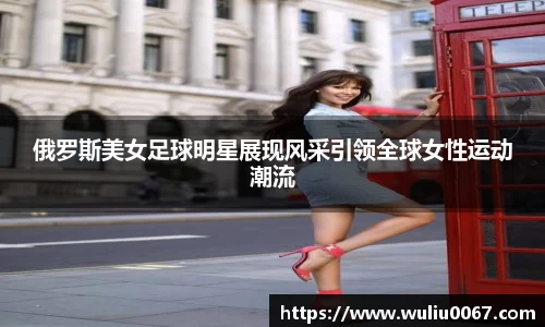 俄罗斯美女足球明星展现风采引领全球女性运动潮流