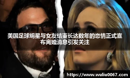 美国足球明星与女友结束长达数年的恋情正式宣布离婚消息引发关注