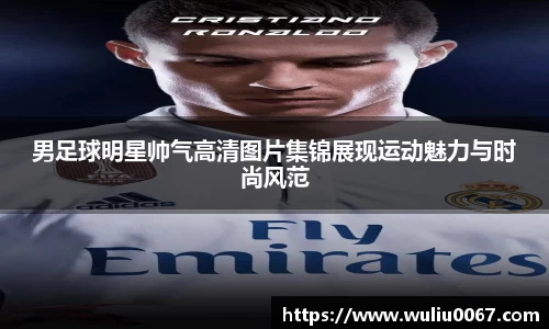 男足球明星帅气高清图片集锦展现运动魅力与时尚风范