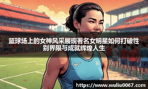 篮球场上的女神风采展现著名女明星如何打破性别界限与成就辉煌人生